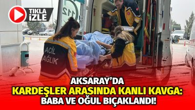 Aksaray’da kardeşler arasında alacak verecek tartışması baba ve oğlunun bıçaklanması