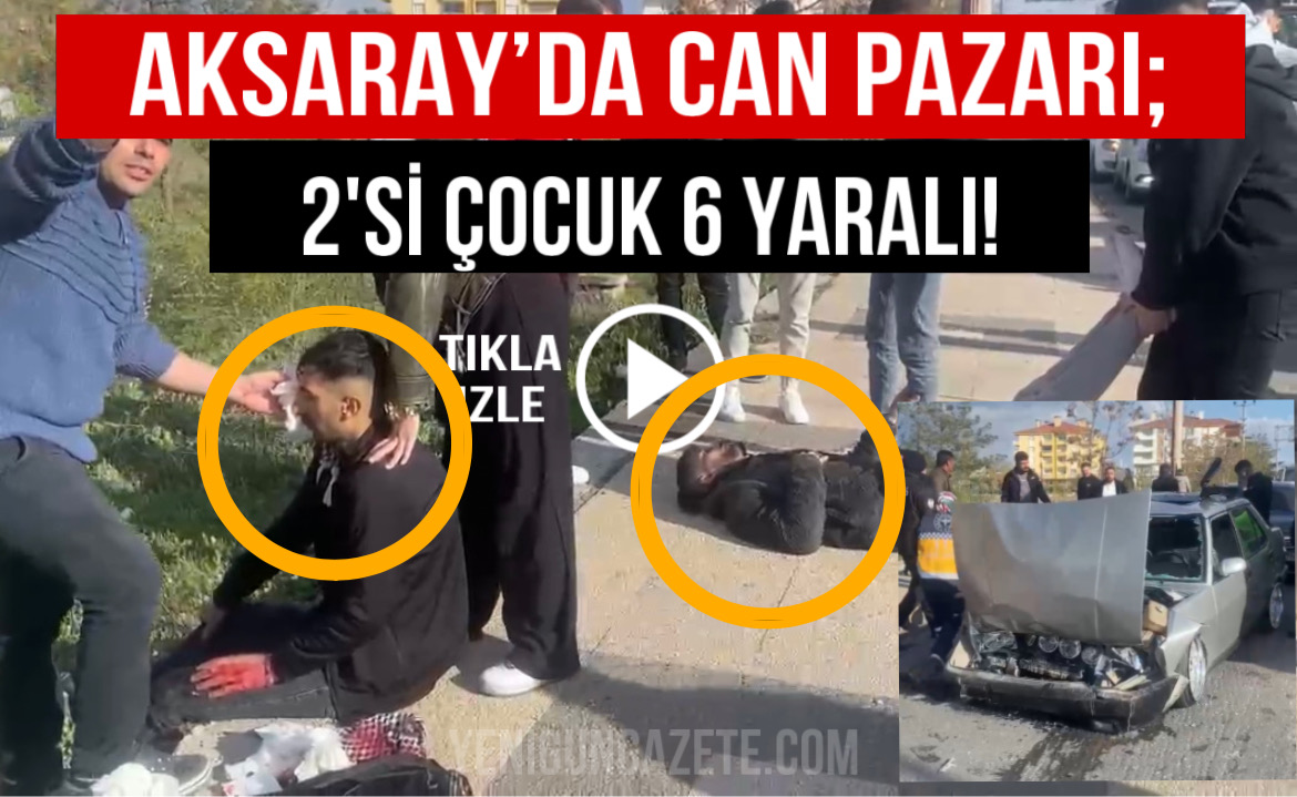 Aksaray’da can pazarı; 2’si çocuk 6 yaralı!
