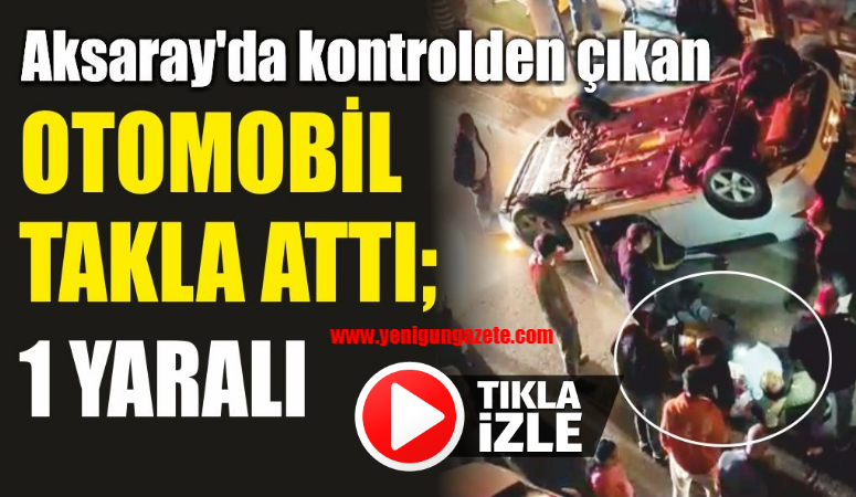 Aksaray’da kontrolden çıkan otomobil takla attı; 1 yaralı