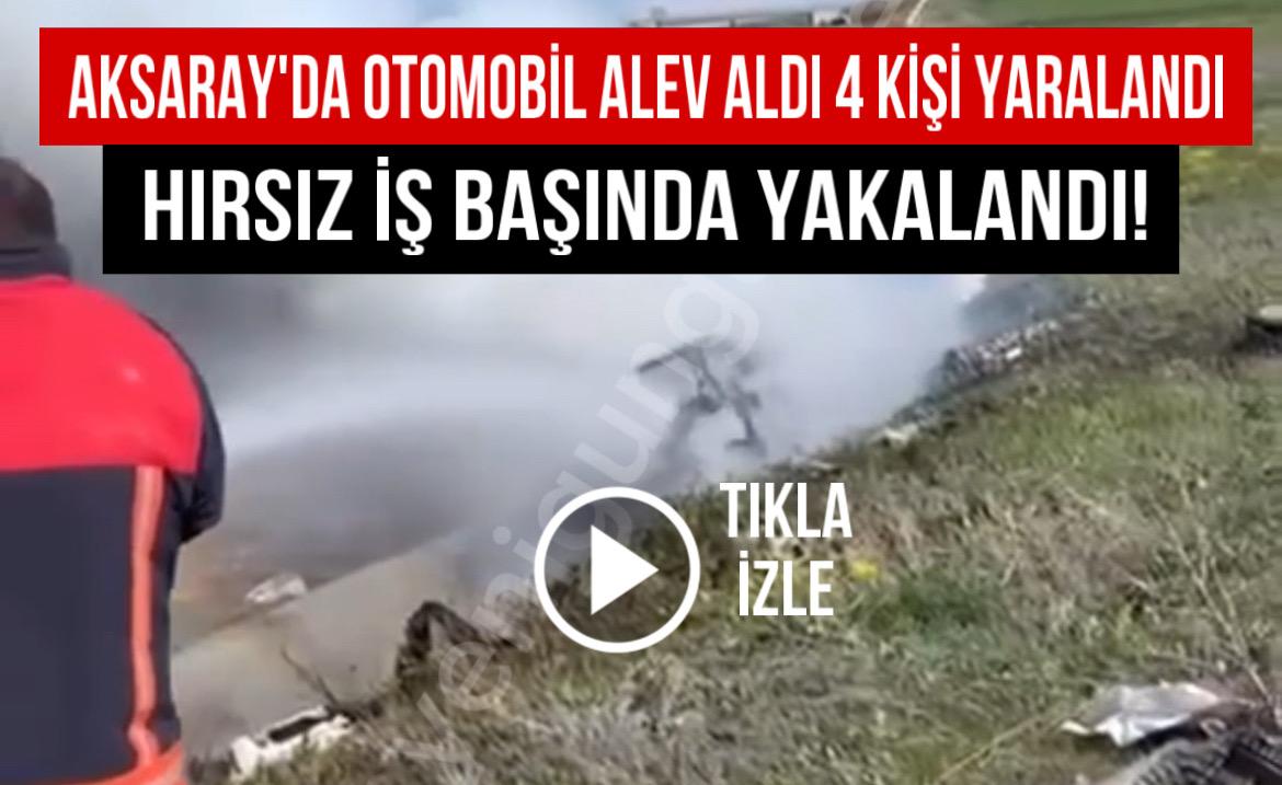 Aksaray’da otomobil alev aldı 4 kişi yaralandı: Hırsız iş başında yakalandı!