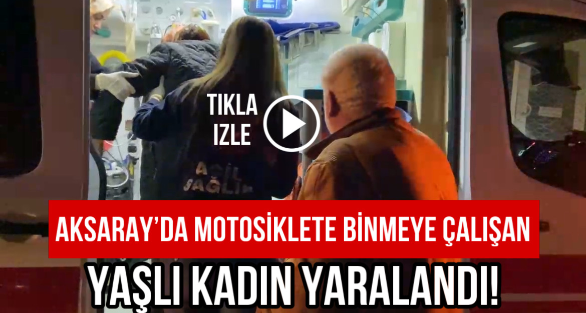 Aksaray’da motosiklete binmeye çalışan yaşlı kadın yaralandı!