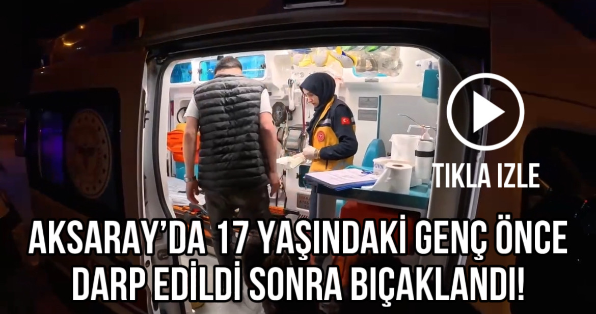 Aksaray’da 17 yaşındaki genç önce darp edildi sonra bıçaklandı!