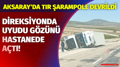 Aksaray’da sabaha karşı direksiyon başında uykuya yenik düştü, tonlarca ağırlıktaki