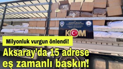Aksaray Emniyet Müdürlüğü’nce yürütülen kaçakçılık karşıtı çalışmalar kapsamında 15 adrese