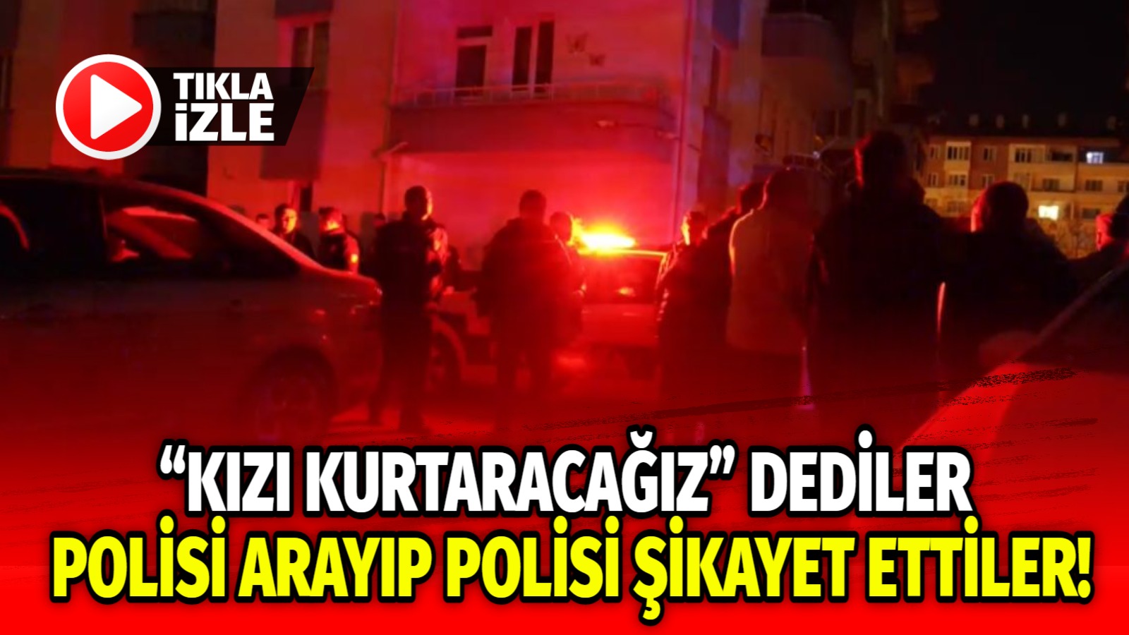 “Kızı Kurtaracağız” dediler Polisi arayıp Polisi şikayet ettiler!
