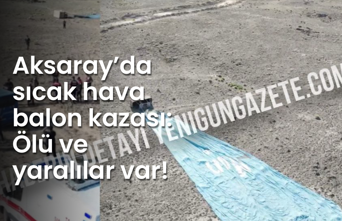 Aksaray’da sıcak hava balon kazası: Ölü ve yaralılar var!