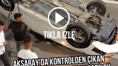 Aksaray’da gece yarısı kontrolden çıkan otomobil takla attı, sürücü yaralandı,