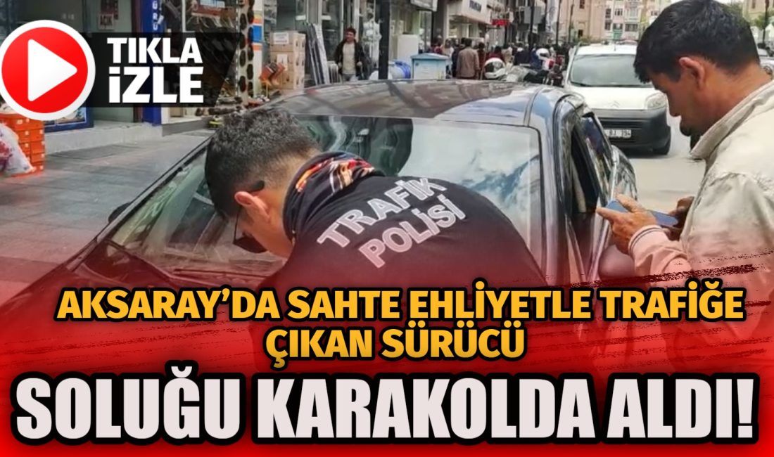 Aksaray’da polisin dikkati, sahte ehliyetle trafiğe çıkan yabancı uyruklu bir