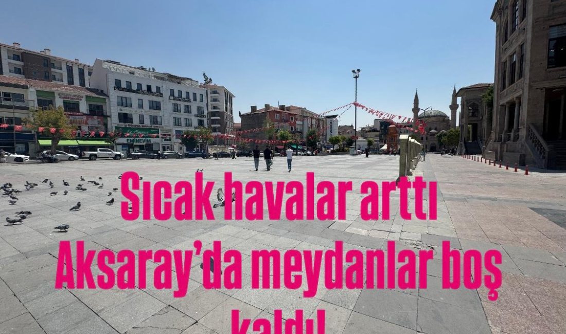 Aksaray’da 40 Dereceyi Aşan Sıcaklık Meydanları Boşalttı