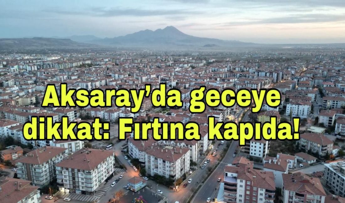 Aksaray’da geceye dikkat: Fırtına kapıda! Meteoroloji, Aksaray’da kuzeyli yönlerden saatte 80 km’ye varan fırtına için