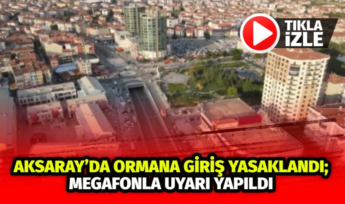 Türkiye genelinde artan yangınlara karşı Aksaray’da ormanlara giriş yasaklandı; megafonlardan