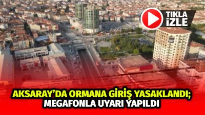 Türkiye genelinde artan yangınlara karşı Aksaray’da ormanlara giriş yasaklandı; megafonlardan