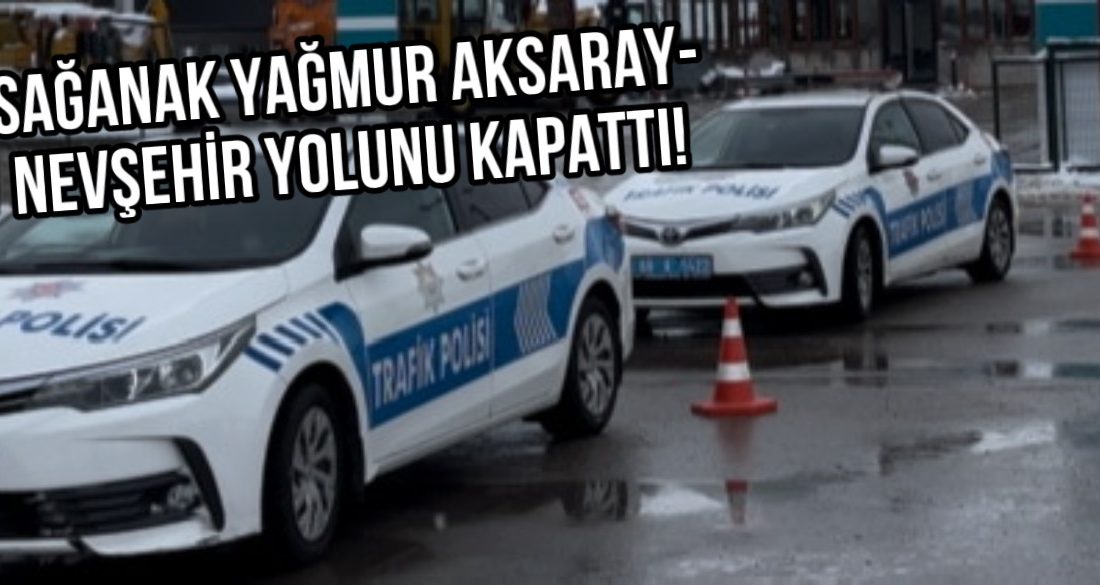 Aksaray-Nevşehir yolunda sağanak yağmur nedeniyle ulaşım durdu, araçlar güvenli bölgelere