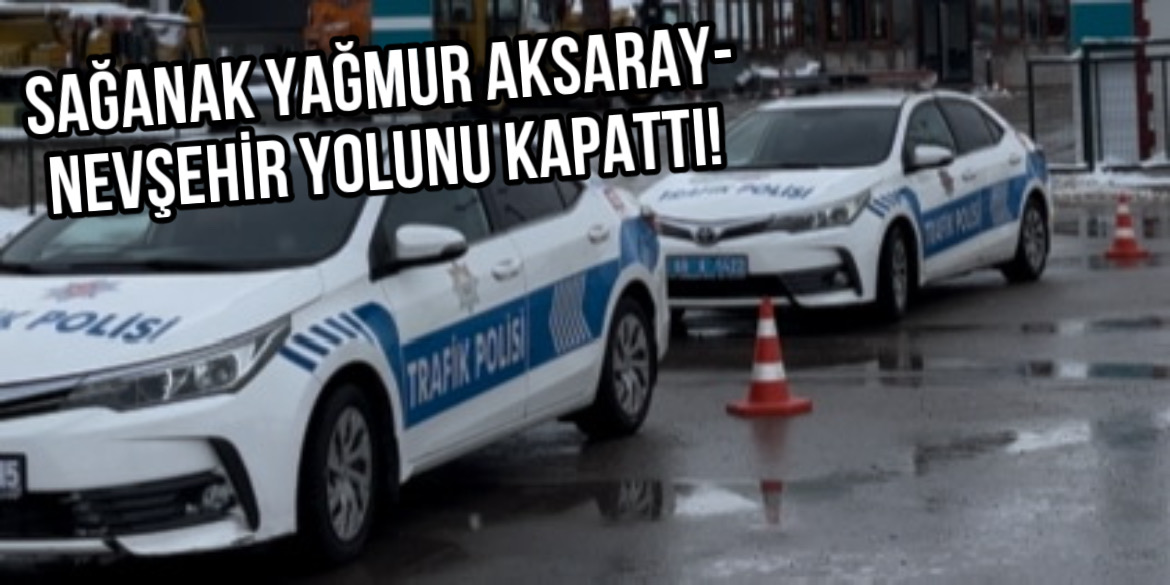 Aksaray-Nevşehir yolunda sağanak yağmur nedeniyle ulaşım durdu, araçlar güvenli bölgelere