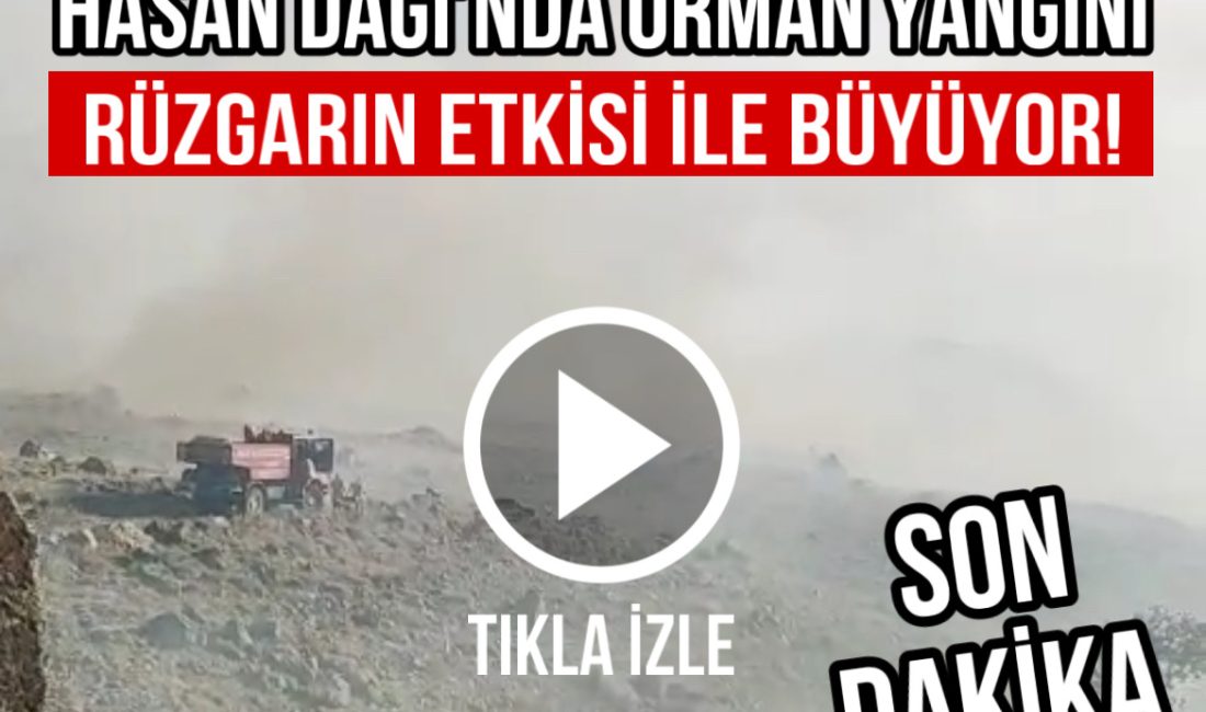 Hasan Dağı’nda Orman Yangını rüzgarın etkisi ile büyüyor! Aksaray’ın Karacaören köyü ve Dikmen köyü yakınlarında çıkan orman yangını