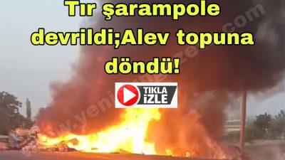 Topakkaya Kavşağı’nda şarampole devrilen tır alev topuna döndü. Sürücü ağır