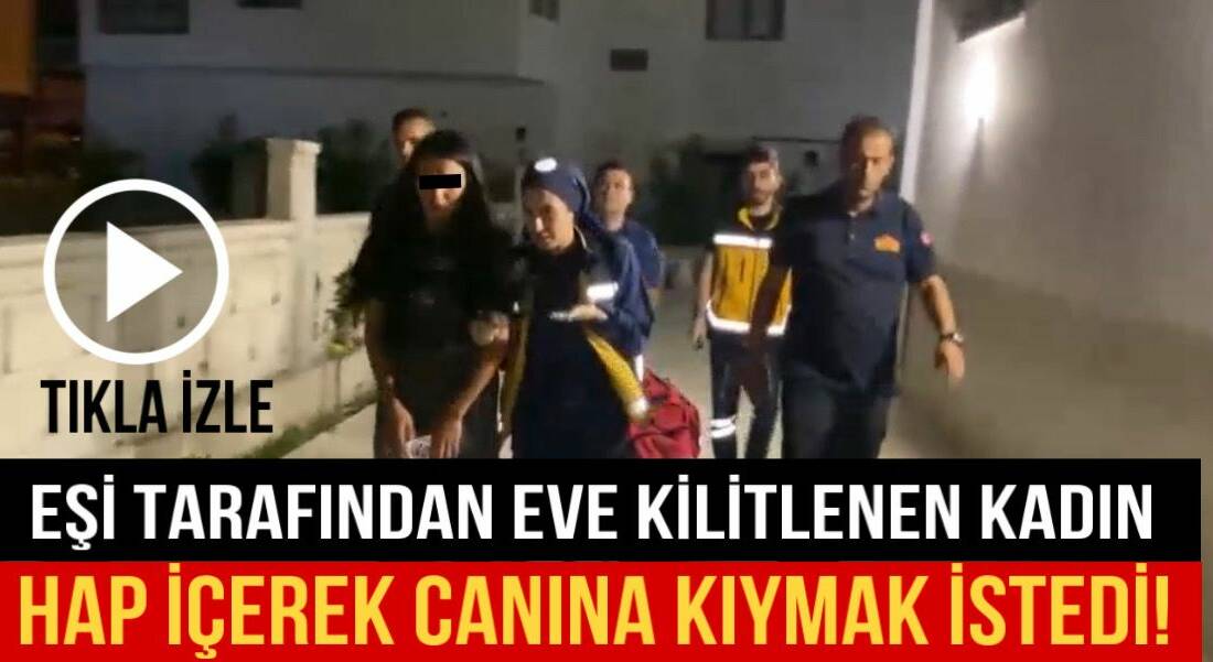 Eşi tarafından eve kilitlenen kadın hap içerek canına kıymak istedi!