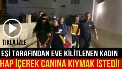 Eşi tarafından eve kilitlenen kadın hap içerek canına kıymak istedi!