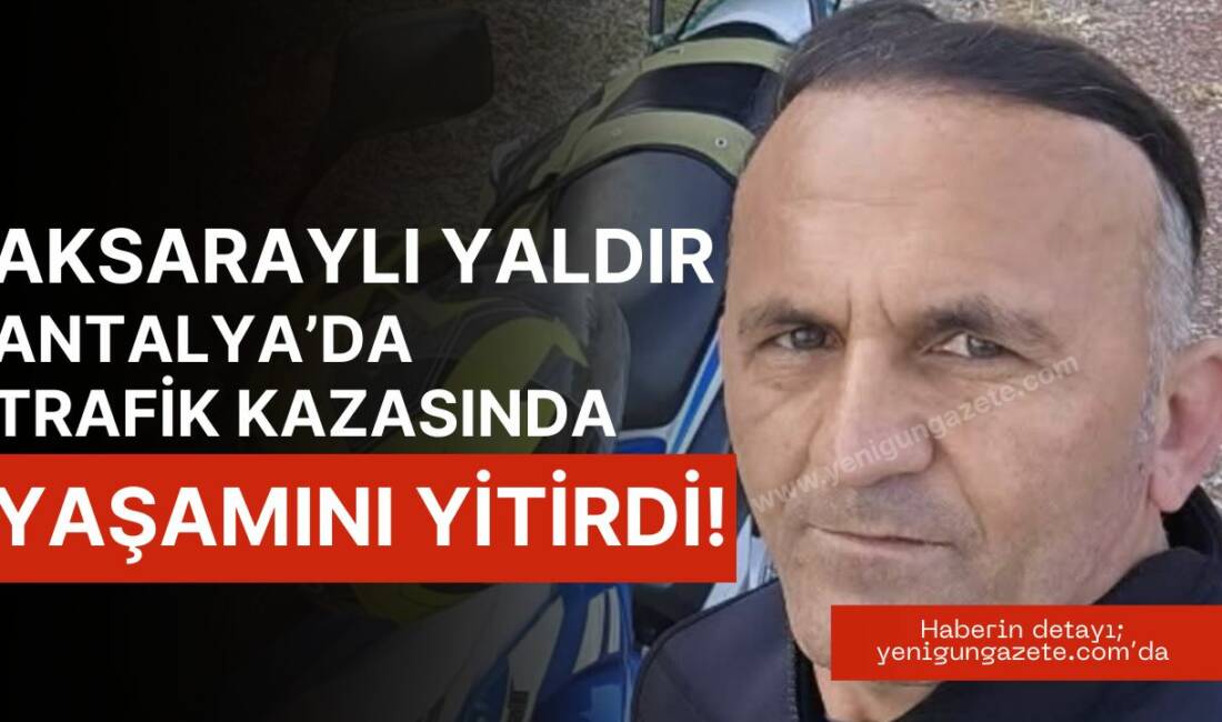 Aksaray’ın Karkın köyünden 44 yaşındaki Ferhat Yaldır, Antalya’da geçirdiği trafik