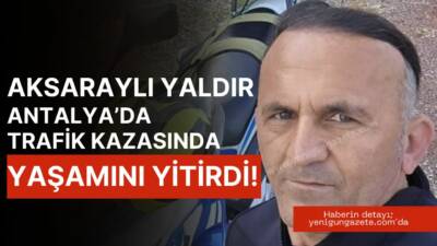 Aksaray’ın Karkın köyünden 44 yaşındaki Ferhat Yaldır, Antalya’da geçirdiği trafik