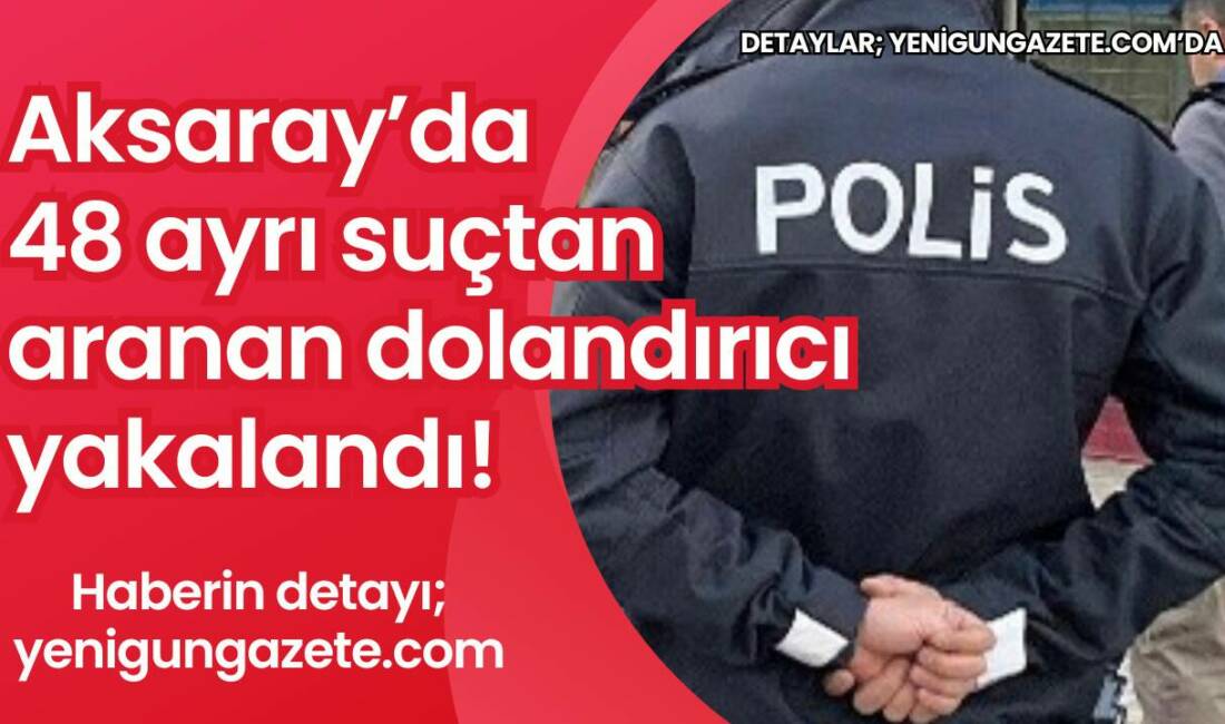Aksaray’da polis ekiplerinin titiz çalışması sonucu, hakkında çok sayıda suç