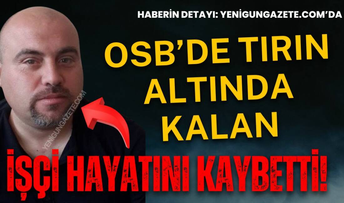 Organize Sanayi Bölgesi’nde tırın altında kalan 51 yaşındaki Cumhur Doğrul,