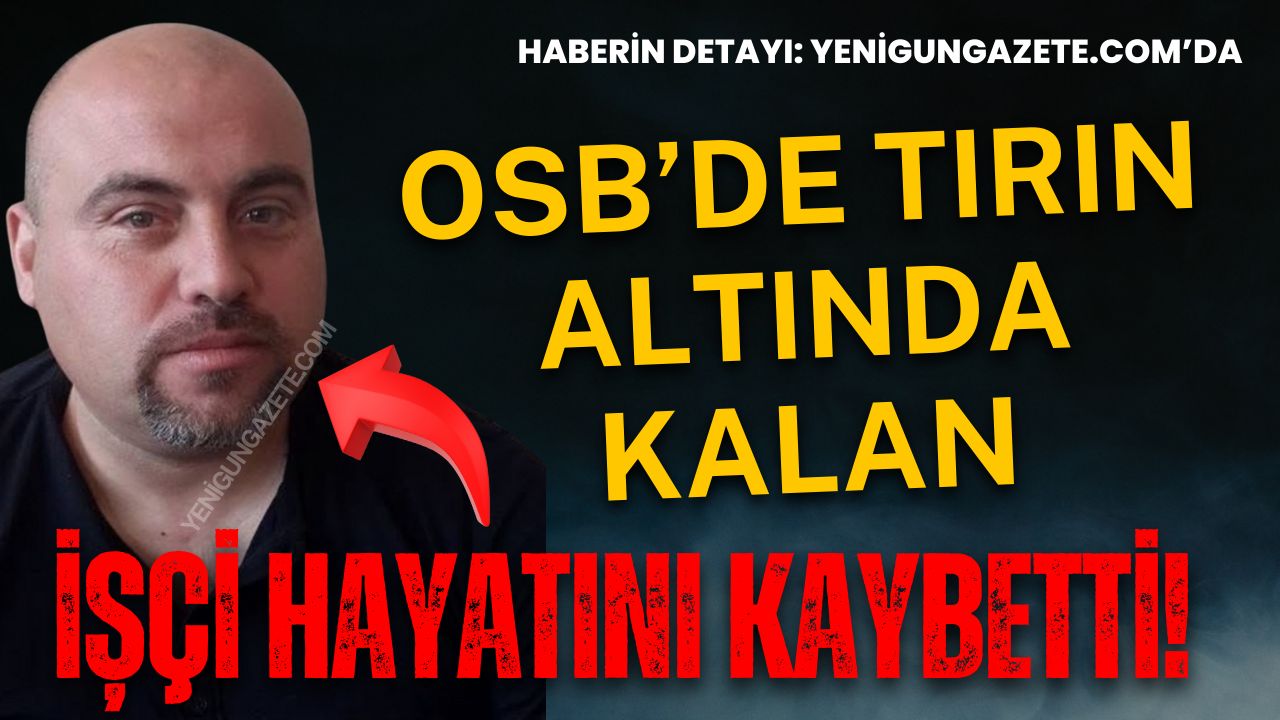 Organize Sanayi Bölgesi’nde tırın altında kalan 51 yaşındaki Cumhur Doğrul,