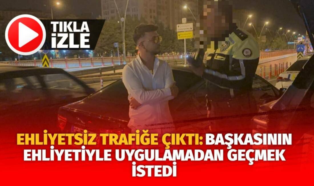 Kayseri’de ehliyetsiz trafiğe çıkan sürücü, trafik uygulamasında polis ekiplerine başkasının