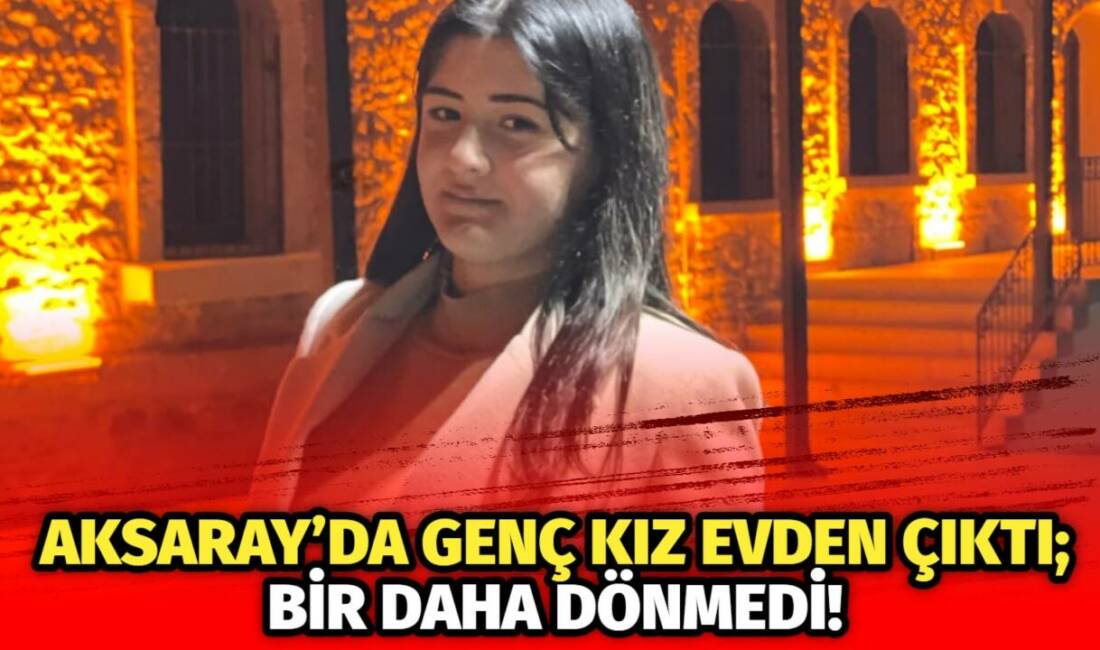 Aksaray’da yaşayan 15 yaşındaki genç kız dün akşam evinden çıktı,