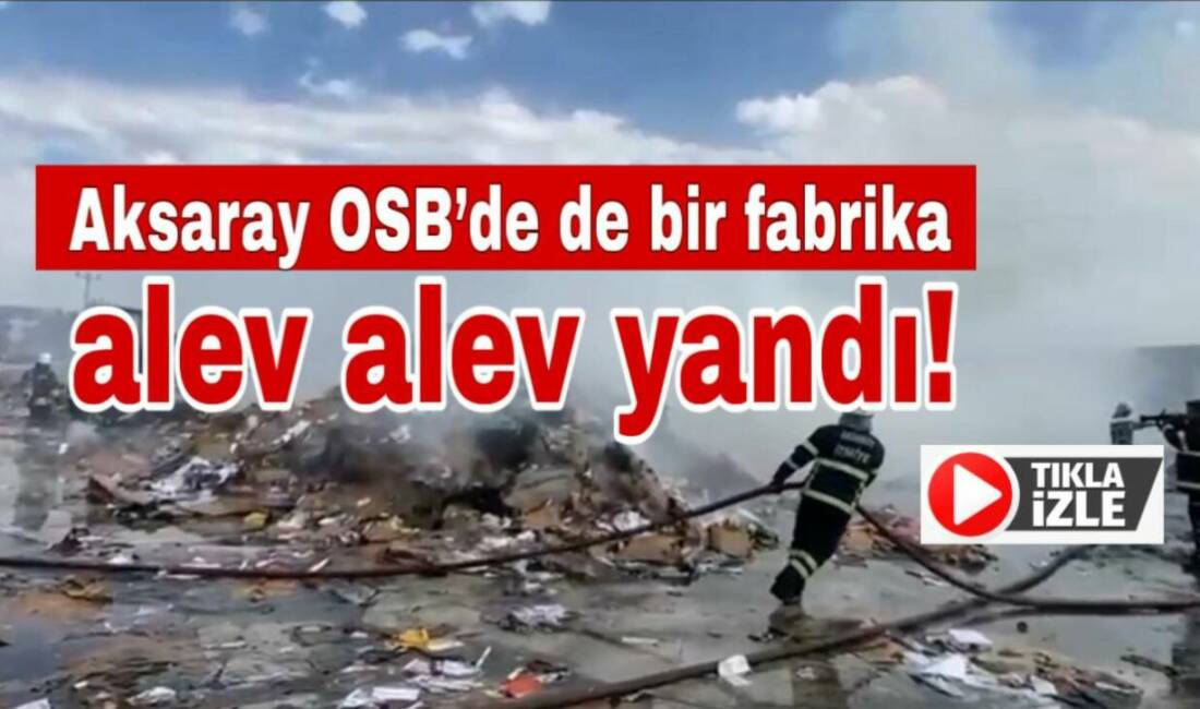 Aksaray Organize Sanayi Bölgesi’nde geri dönüşüm fabrikasında çıkan yangın korku