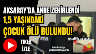 Aksaray Fatih Mahallesi’nde bir evde yaşayan anne zehirlendi küçük çocuğu