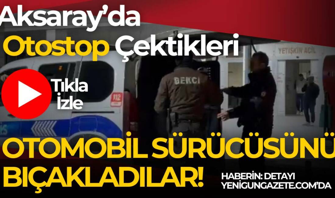 Aracına otostop çeken iki kişiyle tartışan sürücü bıçaklandı, olay Aksaray