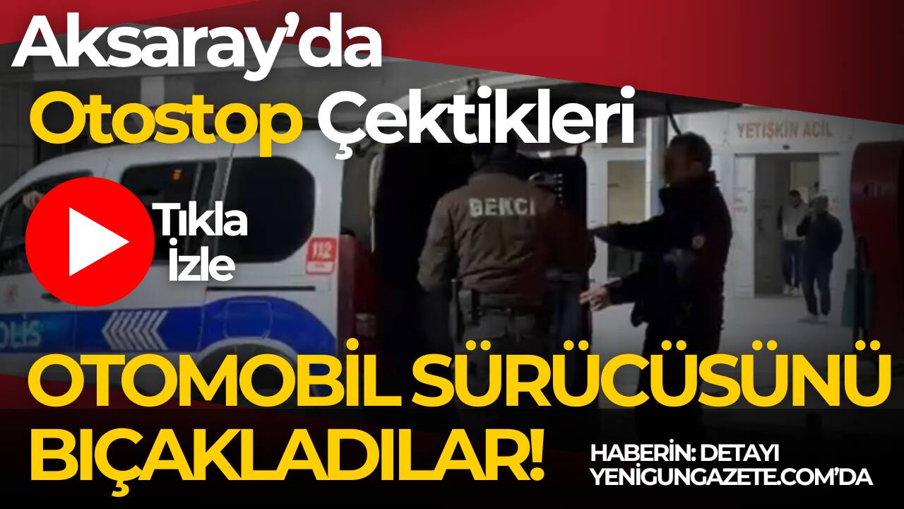 Aracına otostop çeken iki kişiyle tartışan sürücü bıçaklandı, olay Aksaray
