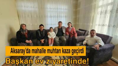Aksaray Belediye Başkanı Evren Dinçer, trafik kazası geçiren Çiftlik Mahallesi
