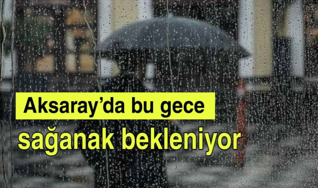 Meteoroloji, Aksaray ve çevresinde gece saatlerinden itibaren sağanak yağış beklendiğini