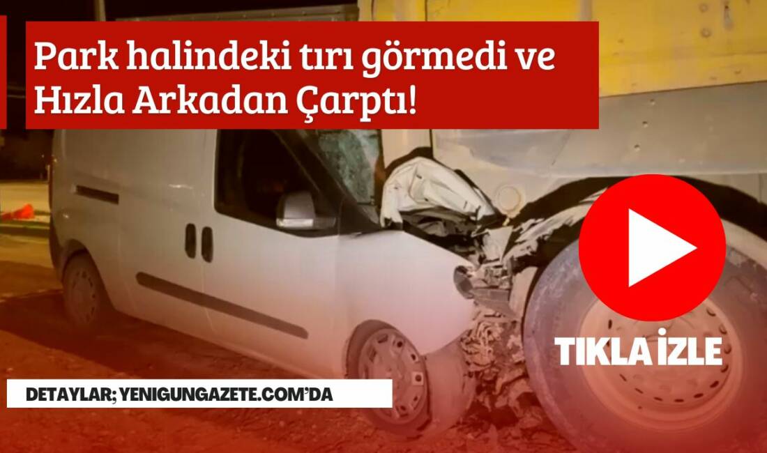 Park halindeki kamyona arkadan çarpan hafif ticari araç hurdaya dönerken