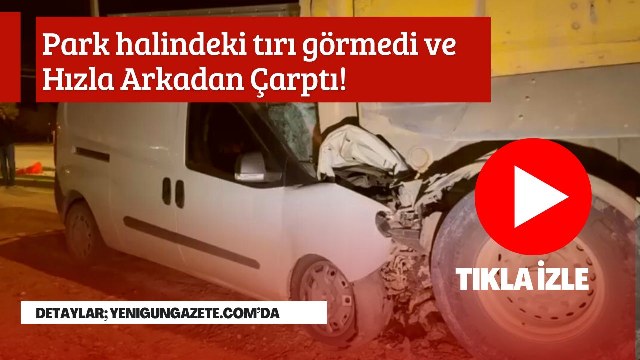Park halindeki kamyona arkadan çarpan hafif ticari araç hurdaya dönerken