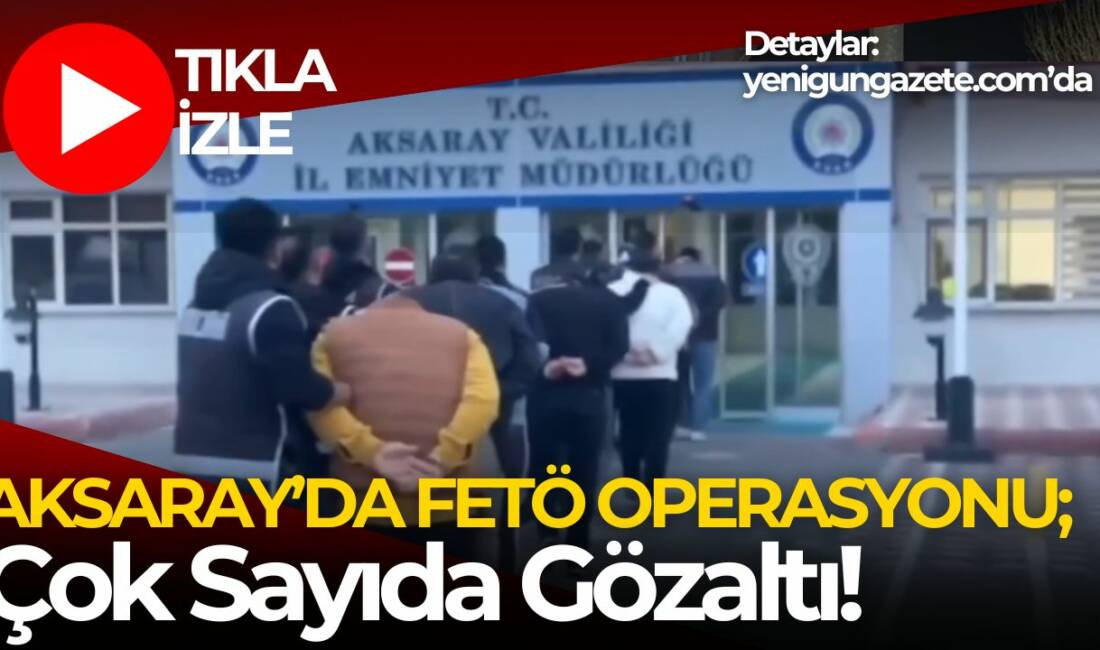 Aksaray’ın da aralarında olduğu 45 ilde FETÖ operasyonu düzenlendi. 178