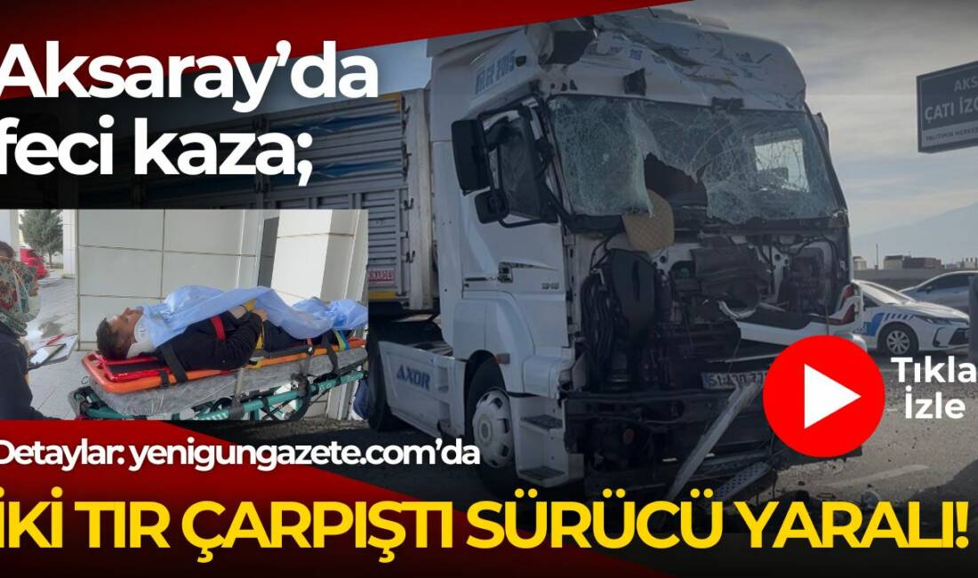 Aksaray’da iki tırın çarpıştığı kazada bir sürücü araçta sıkışarak yaralandı,