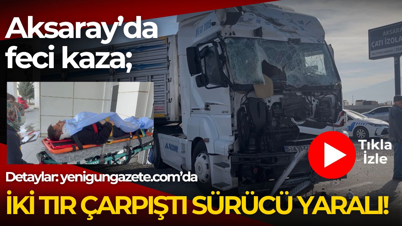 Aksaray’da iki tırın çarpıştığı kazada bir sürücü araçta sıkışarak yaralandı,