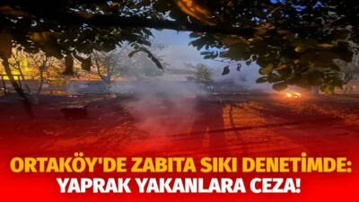 Ortaköy Belediyesi Zabıta Müdürlüğü, ilçe genelinde  kuru yaprak yakma eylemlerine