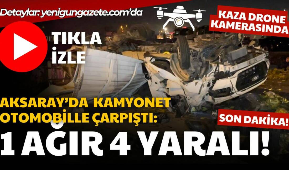 Aksaray Konya yolu Aratol Mahallesi’nde kamyonet ile otomobilin karıştığı kazada