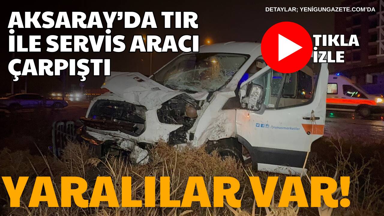 Aksaray’da bims yüklü tır ile market servis aracının çarpıştığı kazada
