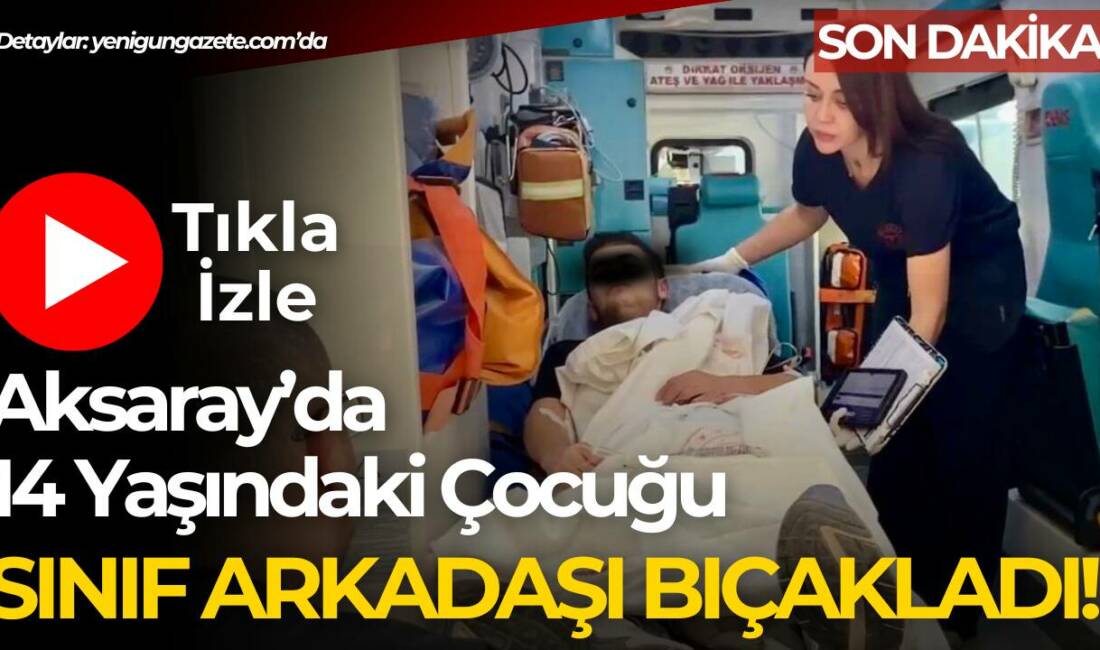 Aksaray’da 14 yaşındaki lise öğrencisi, sınıf arkadaşı tarafından bıçaklandı. Yaralı