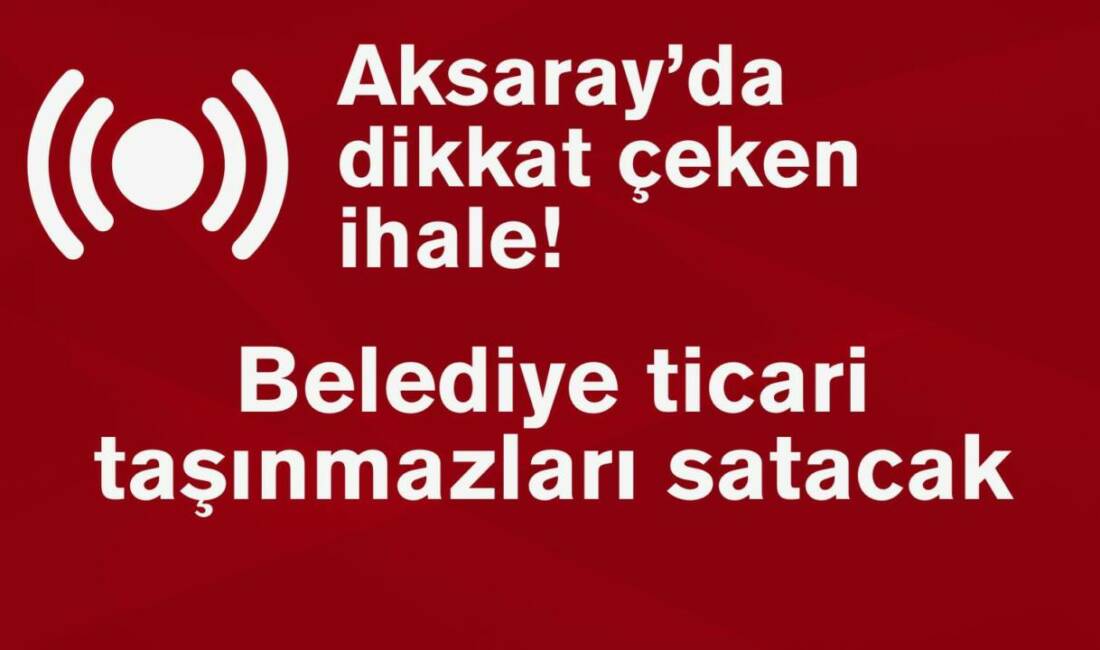 Aksaray Sarıyahşi Belediyesi, Sarıyahşi’deki ticari taşınmazları açık teklif usulüyle satacak;