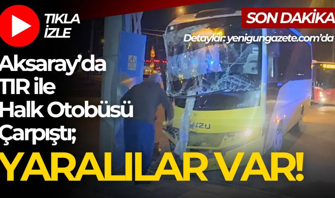 Aksaray Tacin Mahallesi’nde halk otobüsü ile TIR’ın çarpışması sonucu iki