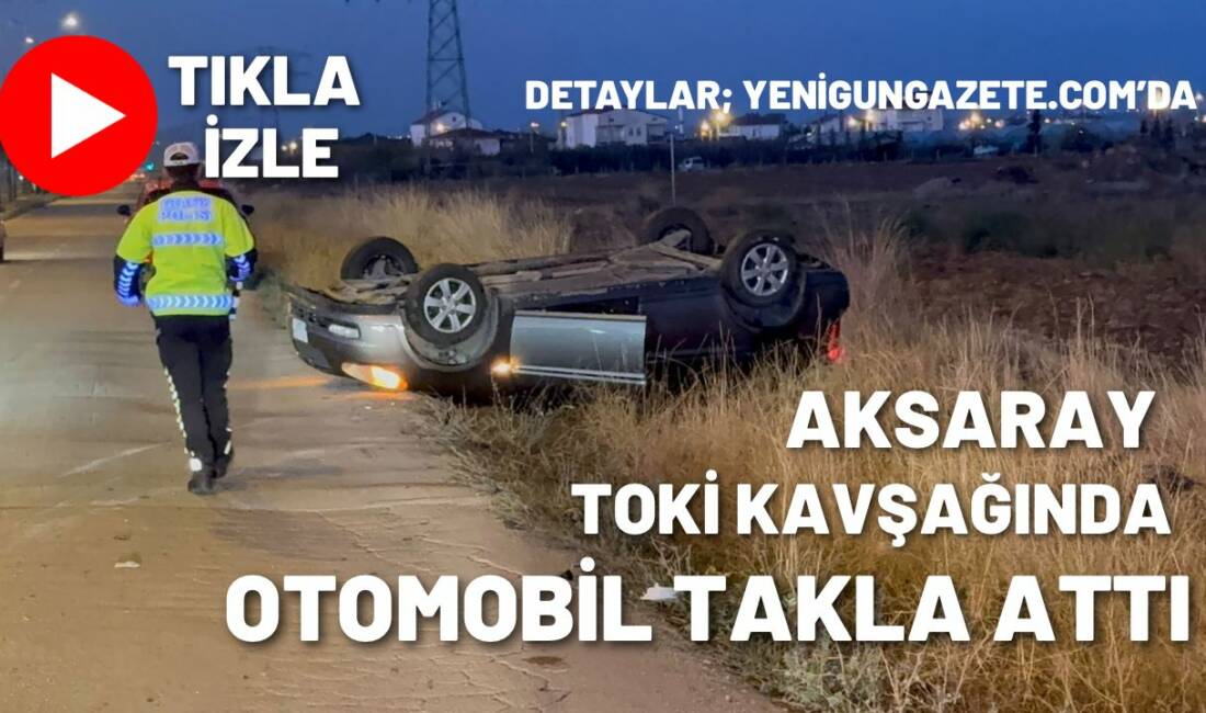 Aksaray TOKİ kavşağında direksiyon hakimiyetini kaybeden sürücü takla atan araçtan