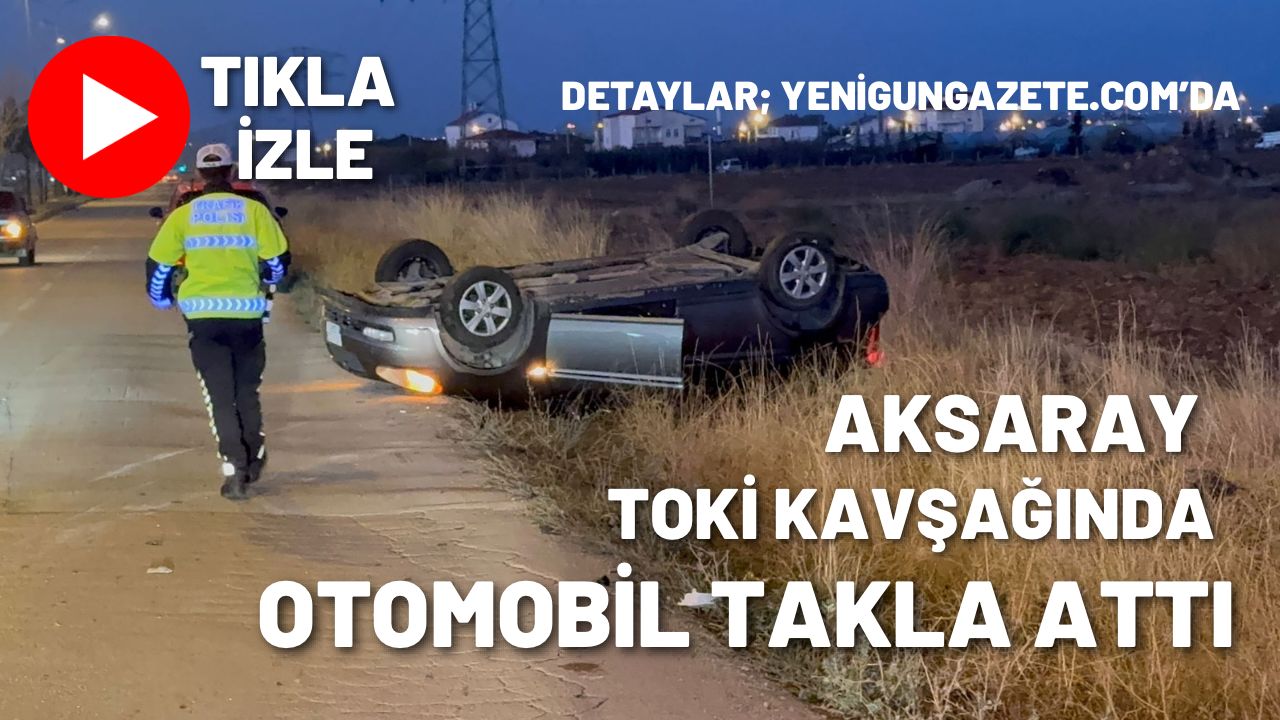 Aksaray TOKİ kavşağında direksiyon hakimiyetini kaybeden sürücü takla atan araçtan