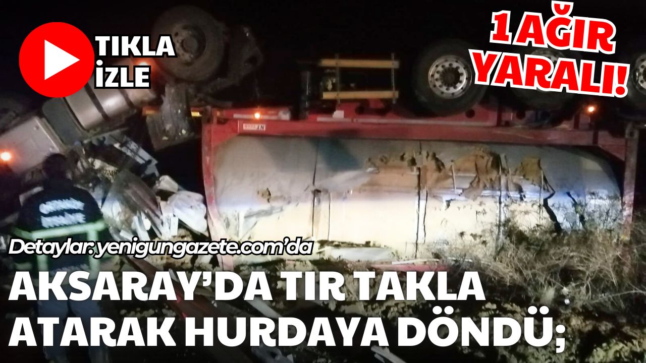 Aksaray’da sabaha karşı meydana gelen trafik kazasında TIR devrilerek takla