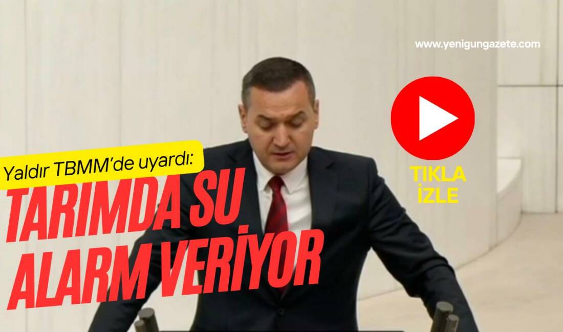 İYİ Parti Milletvekili Turan Yaldır, TBMM’de tarımda su sorununu sadece